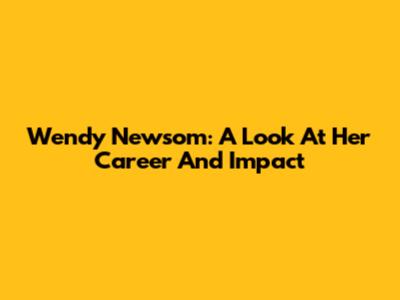 Wendy Newsom: A Look At Her Career And Impact
