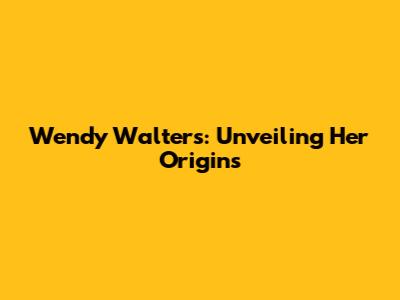 Wendy Walters: Unveiling Her Origins