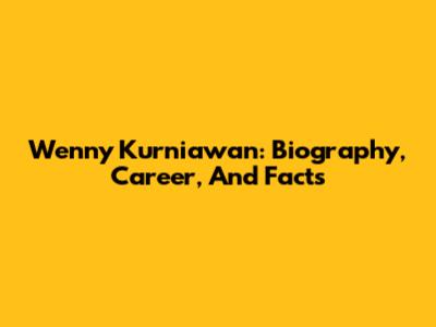 Wenny Kurniawan: Biography, Career, And Facts