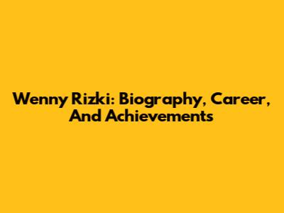 Wenny Rizki: Biography, Career, And Achievements