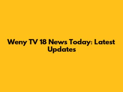 Weny TV 18 News Today: Latest Updates