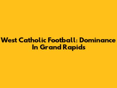 West Catholic Football: Dominance In Grand Rapids