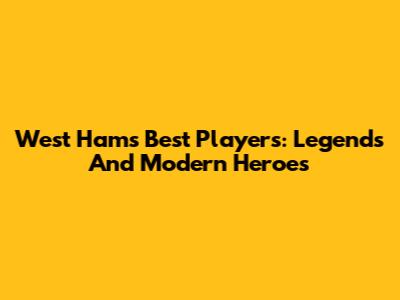 West Ham's Best Players: Legends And Modern Heroes