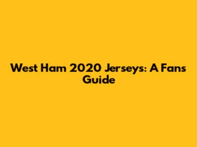 West Ham 2020 Jerseys: A Fan's Guide