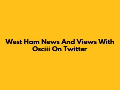 West Ham News And Views With Osciii On Twitter