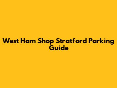 West Ham Shop Stratford Parking Guide
