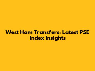 West Ham Transfers: Latest PSE Index Insights