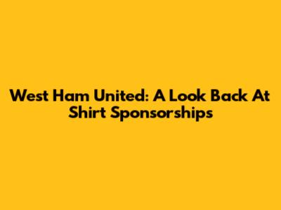 West Ham United: A Look Back At Shirt Sponsorships