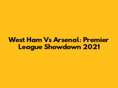 West Ham Vs Arsenal: Premier League Showdown 2021