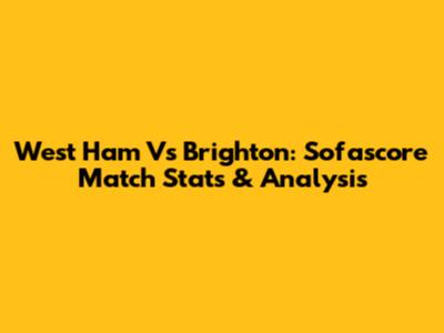 West Ham Vs Brighton: Sofascore Match Stats & Analysis