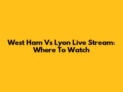 West Ham Vs Lyon Live Stream: Where To Watch