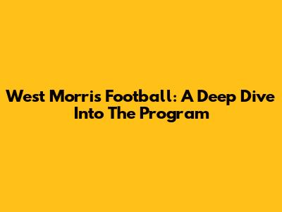 West Morris Football: A Deep Dive Into The Program