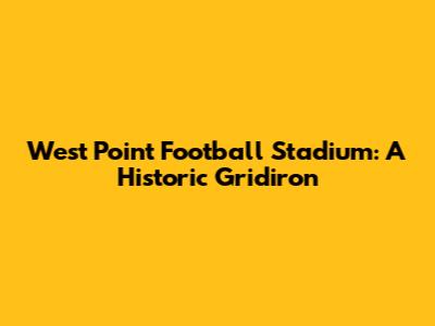 West Point Football Stadium: A Historic Gridiron