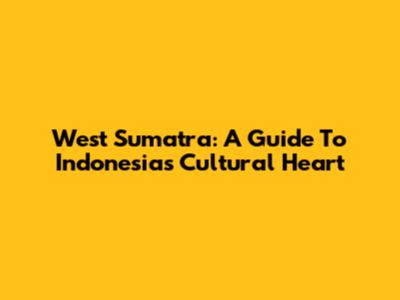 West Sumatra: A Guide To Indonesia's Cultural Heart
