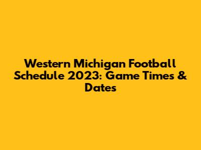 Western Michigan Football Schedule 2023: Game Times & Dates