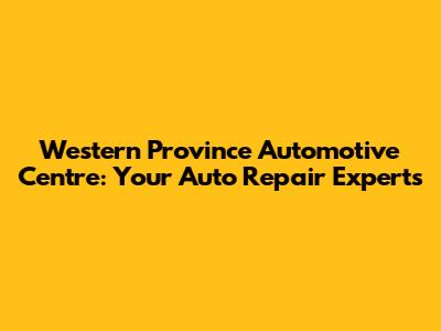 Western Province Automotive Centre: Your Auto Repair Experts