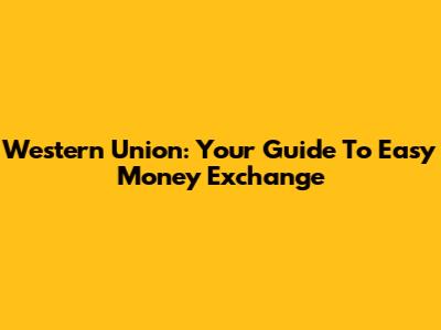 Western Union: Your Guide To Easy Money Exchange