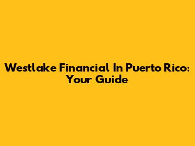 Westlake Financial In Puerto Rico: Your Guide