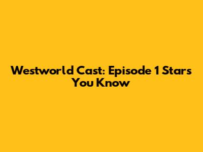 Westworld Cast: Episode 1 Stars You Know