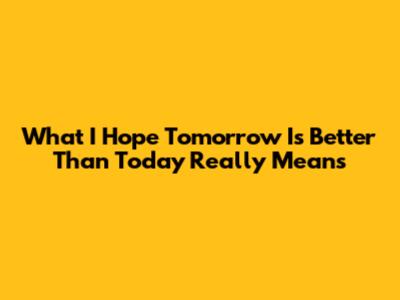 What "I Hope Tomorrow Is Better Than Today" Really Means