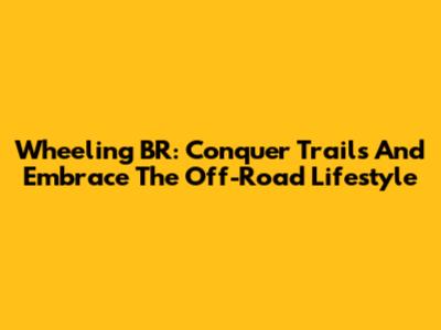 Wheeling BR: Conquer Trails And Embrace The Off-Road Lifestyle