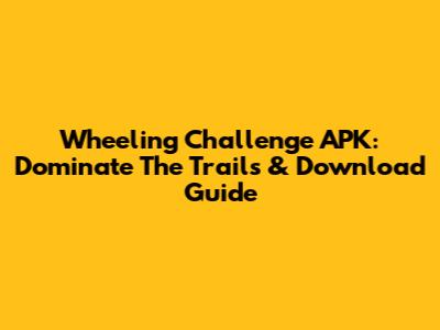 Wheeling Challenge APK: Dominate The Trails & Download Guide