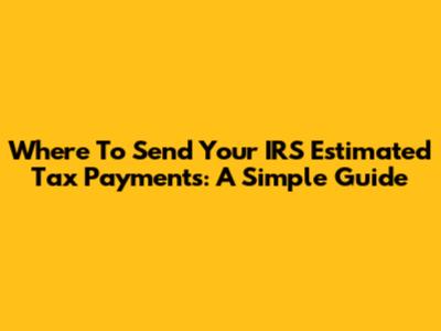 Where To Send Your IRS Estimated Tax Payments: A Simple Guide