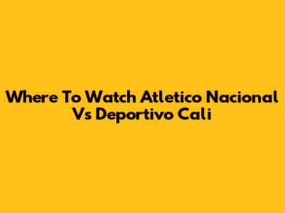 Where To Watch Atletico Nacional Vs Deportivo Cali