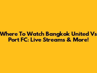 Where To Watch Bangkok United Vs Port FC: Live Streams & More!