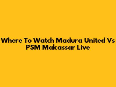 Where To Watch Madura United Vs PSM Makassar Live