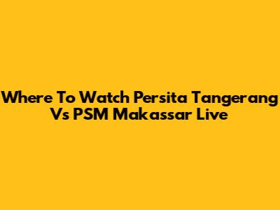 Where To Watch Persita Tangerang Vs PSM Makassar Live