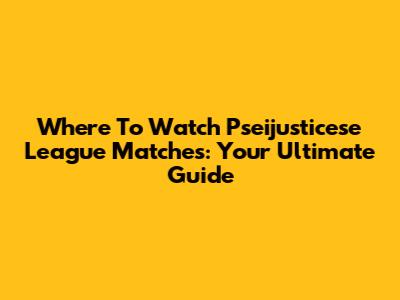 Where To Watch Pseijusticese League Matches: Your Ultimate Guide