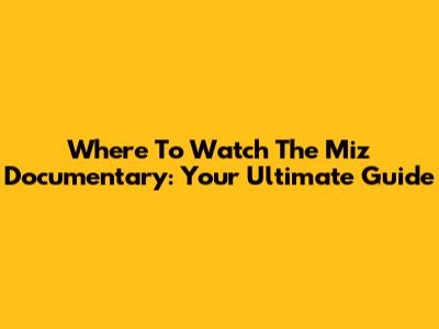 Where To Watch The Miz Documentary: Your Ultimate Guide