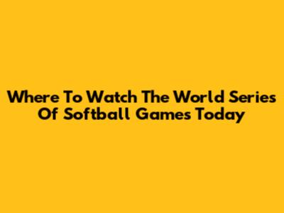 Where To Watch The World Series Of Softball Games Today