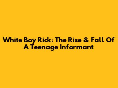 White Boy Rick: The Rise & Fall Of A Teenage Informant