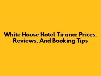 White House Hotel Tirana: Prices, Reviews, And Booking Tips