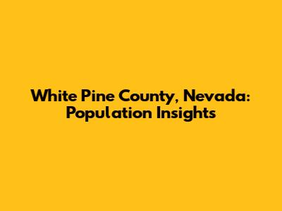 White Pine County, Nevada: Population Insights