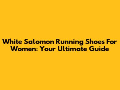 White Salomon Running Shoes For Women: Your Ultimate Guide