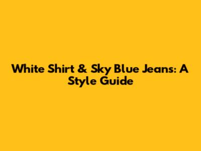 White Shirt & Sky Blue Jeans: A Style Guide