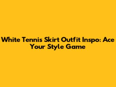 White Tennis Skirt Outfit Inspo: Ace Your Style Game