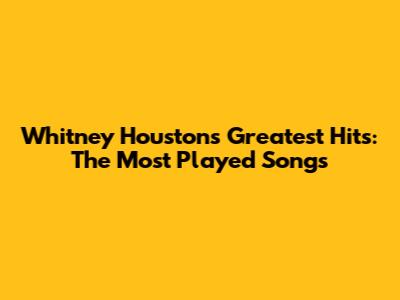 Whitney Houston's Greatest Hits: The Most Played Songs