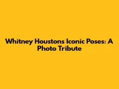 Whitney Houston's Iconic Poses: A Photo Tribute