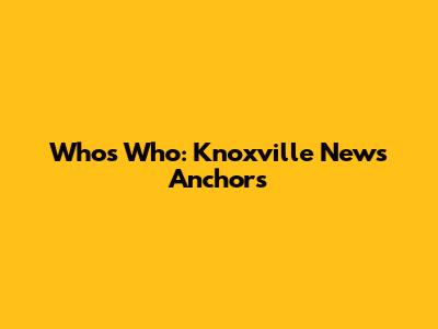 Who's Who: Knoxville News Anchors