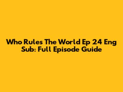 Who Rules The World Ep 24 Eng Sub: Full Episode Guide