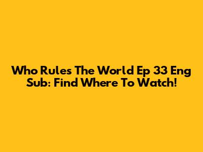 Who Rules The World Ep 33 Eng Sub: Find Where To Watch!