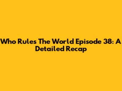 Who Rules The World Episode 38: A Detailed Recap