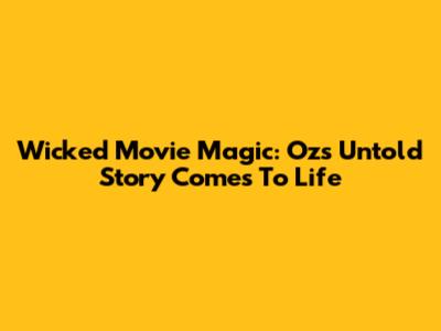 Wicked Movie Magic: Oz's Untold Story Comes To Life