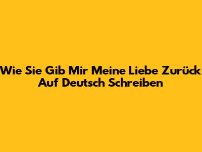 Wie Sie "Gib Mir Meine Liebe Zurück" Auf Deutsch Schreiben