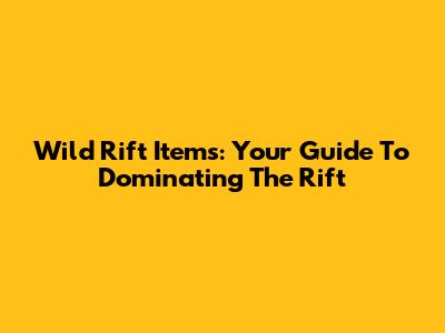 Wild Rift Items: Your Guide To Dominating The Rift