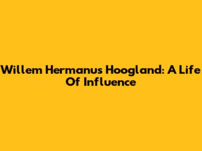 Willem Hermanus Hoogland: A Life Of Influence